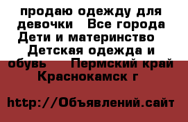 продаю одежду для девочки - Все города Дети и материнство » Детская одежда и обувь   . Пермский край,Краснокамск г.